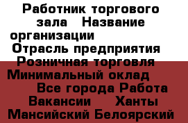 Работник торгового зала › Название организации ­ Team PRO 24 › Отрасль предприятия ­ Розничная торговля › Минимальный оклад ­ 25 000 - Все города Работа » Вакансии   . Ханты-Мансийский,Белоярский г.